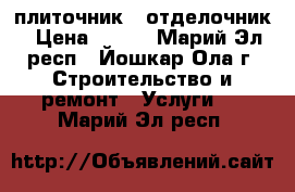 плиточник - отделочник › Цена ­ 450 - Марий Эл респ., Йошкар-Ола г. Строительство и ремонт » Услуги   . Марий Эл респ.